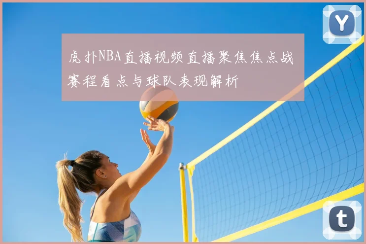 虎扑NBA直播视频直播聚焦焦点战 赛程看点与球队表现解析