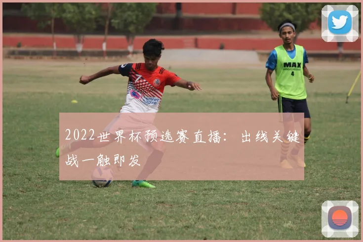 2022世界杯预选赛直播:出线关键战一触即发