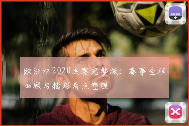 欧洲杯2020决赛完整版:赛事全程回顾与精彩看点整理