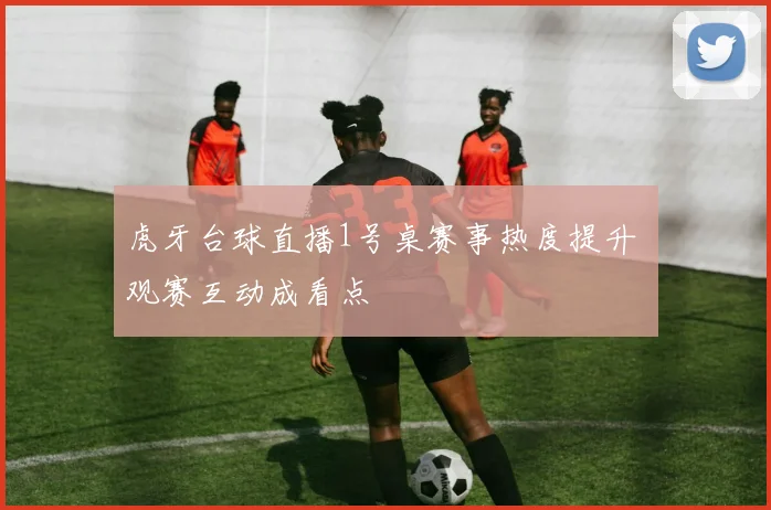 虎牙台球直播1号桌赛事热度提升 观赛互动成看点