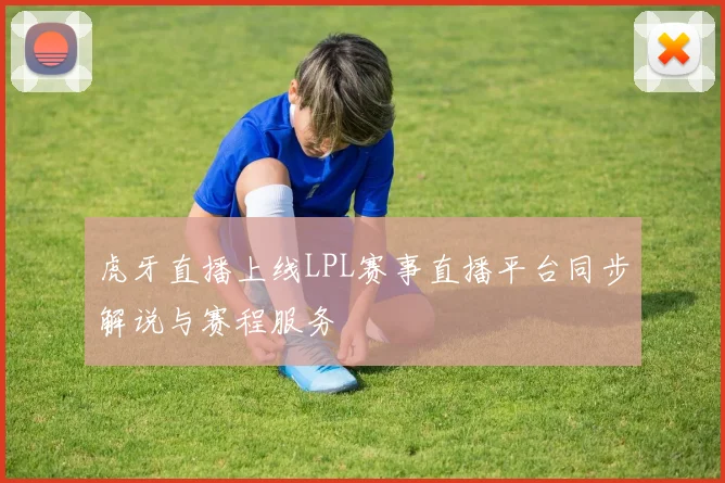 虎牙直播上线LPL赛事直播平台同步解说与赛程服务