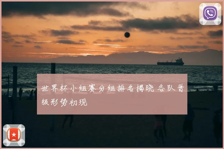 世界杯小组赛分组排名揭晓 各队晋级形势初现