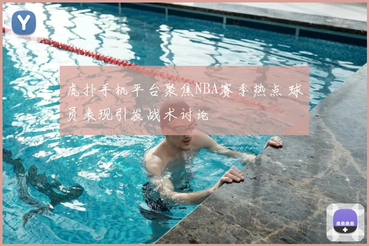 虎扑手机平台聚焦NBA赛季热点 球员表现引发战术讨论