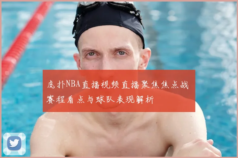 虎扑NBA直播视频直播聚焦焦点战 赛程看点与球队表现解析