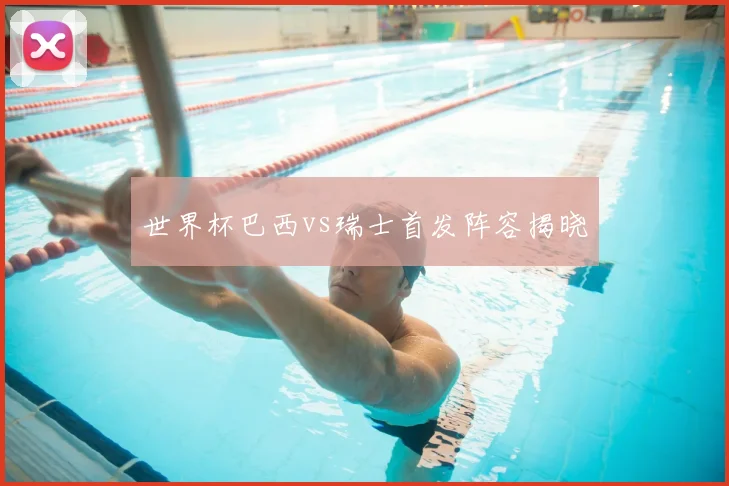世界杯巴西vs瑞士首发阵容揭晓