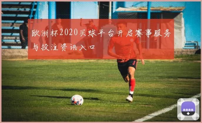 欧洲杯2020买球平台开启赛事服务与投注资讯入口