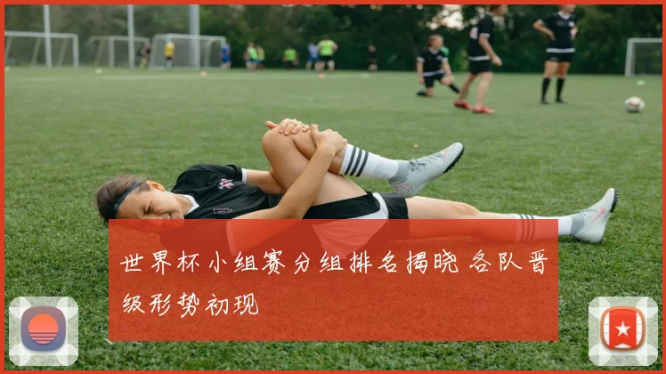 世界杯小组赛分组排名揭晓 各队晋级形势初现
