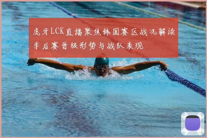 虎牙LCK直播聚焦韩国赛区战况解读季后赛晋级形势与战队表现