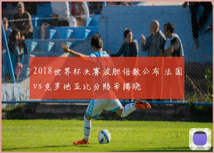 2018世界杯决赛波胆倍数公布 法国vs克罗地亚比分赔率揭晓