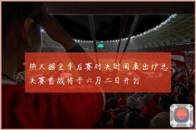 热火掘金季后赛对决时间表出炉总决赛首战将于六月二日开打