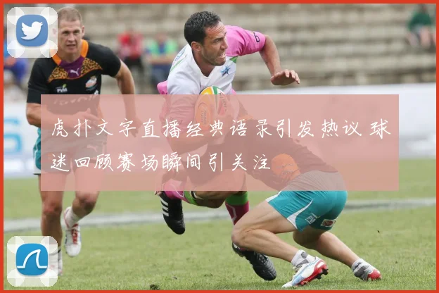 虎扑文字直播经典语录引发热议 球迷回顾赛场瞬间引关注