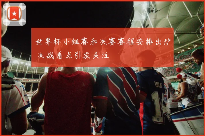 世界杯小组赛和决赛赛程安排出炉 决战看点引发关注