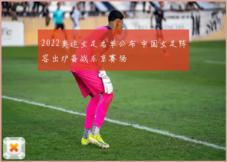 2022奥运女足名单公布 中国女足阵容出炉备战东京赛场
