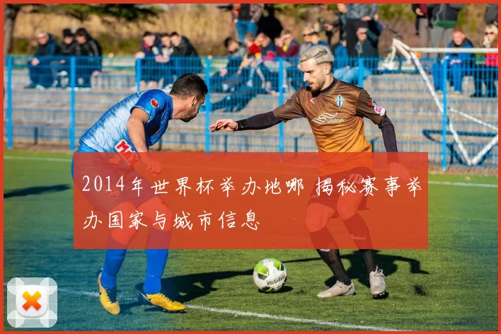 2014年世界杯举办地哪 揭秘赛事举办国家与城市信息