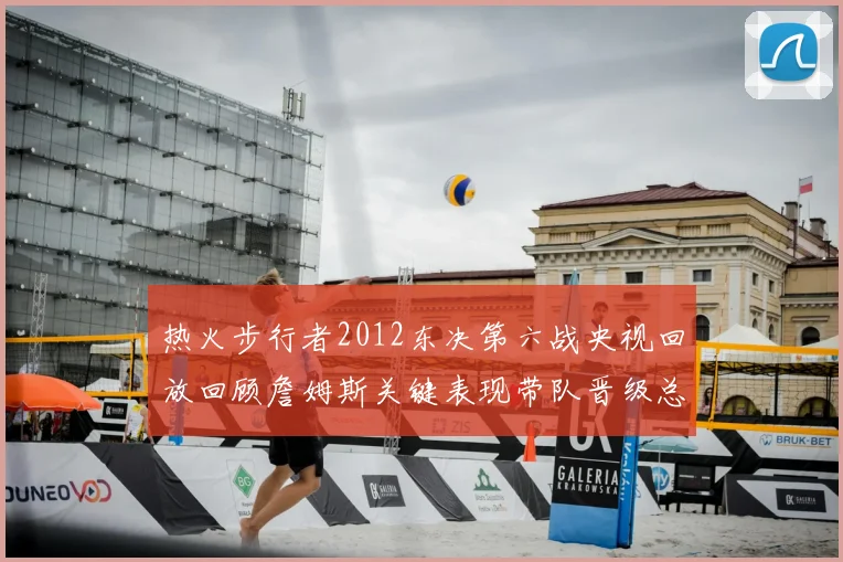 热火步行者2012东决第六战央视回放回顾詹姆斯关键表现带队晋级总决赛