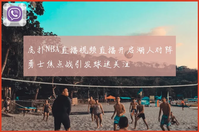 虎扑NBA直播视频直播开启湖人对阵勇士焦点战引发球迷关注