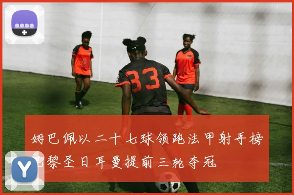 姆巴佩以二十七球领跑法甲射手榜巴黎圣日耳曼提前三轮夺冠