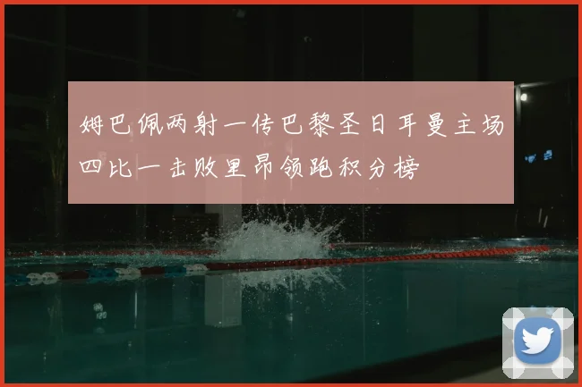 姆巴佩两射一传巴黎圣日耳曼主场四比一击败里昂领跑积分榜