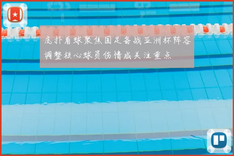 虎扑看球聚焦国足备战亚洲杯阵容调整核心球员伤情成关注重点