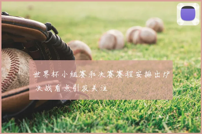 世界杯小组赛和决赛赛程安排出炉 决战看点引发关注