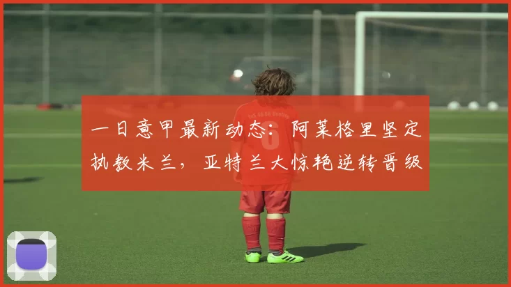 一日意甲最新动态：阿莱格里坚定执教米兰，亚特兰大惊艳逆转晋级欧冠_赛季_国米_那不勒斯