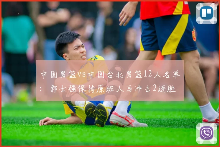 中国男篮vs中国台北男篮12人名单：郭士强保持原班人马冲击2连胜