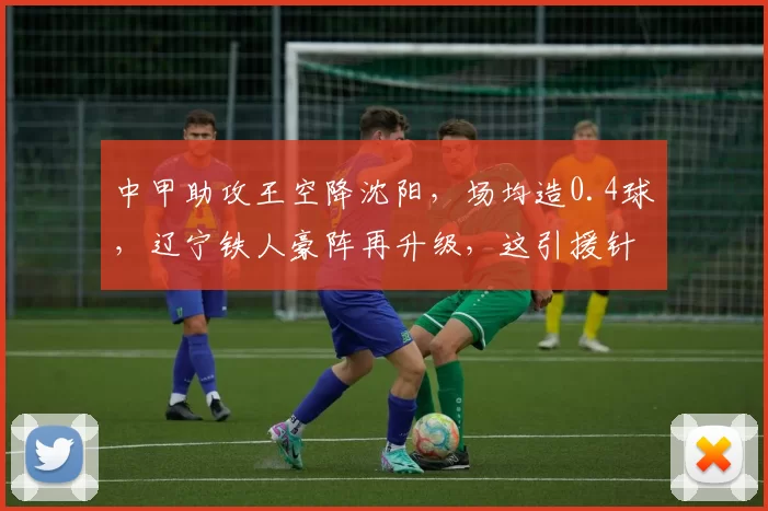 中甲助攻王空降沈阳，场均造0.4球，辽宁铁人豪阵再升级，这引援针对性太强了_陈彬彬_赛季_中超