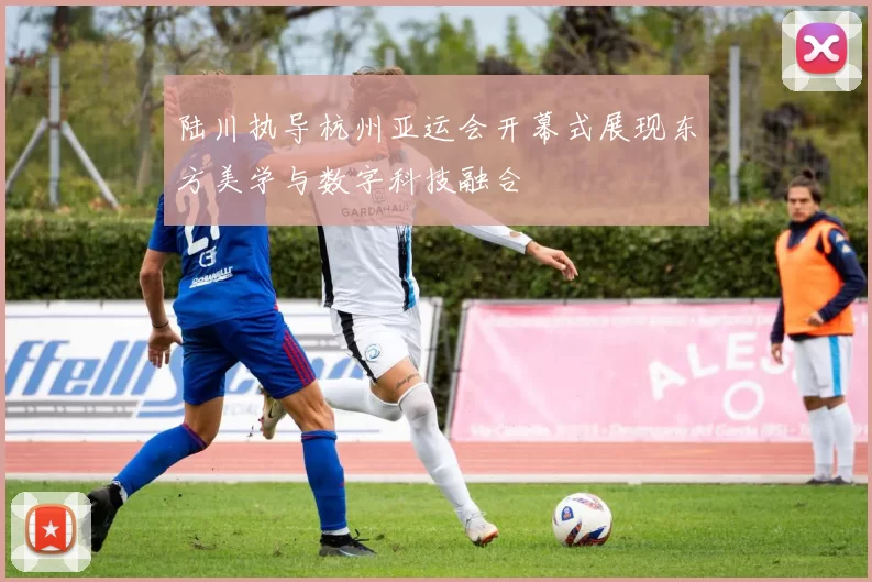 陆川执导杭州亚运会开幕式展现东方美学与数字科技融合