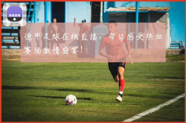 德甲足球在线直播,带你感受热血赛场激情盛宴!