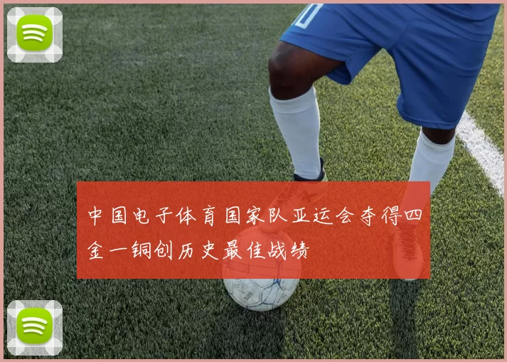 中国电子体育国家队亚运会夺得四金一铜创历史最佳战绩