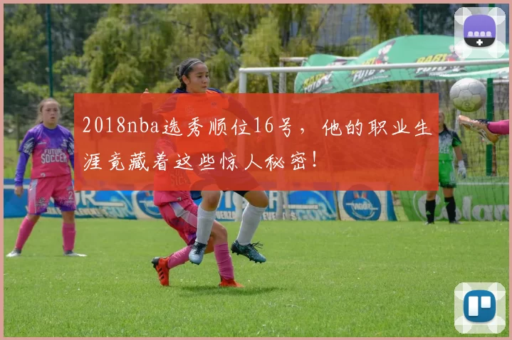 2018nba选秀顺位16号，他的职业生涯竟藏着这些惊人秘密！