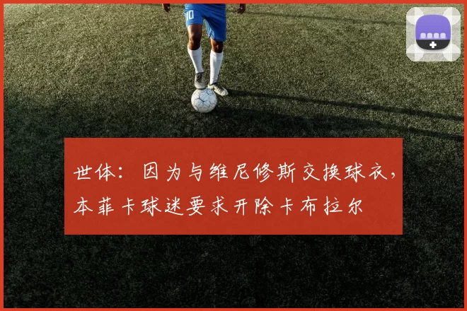世体：因为与维尼修斯交换球衣，本菲卡球迷要求开除卡布拉尔