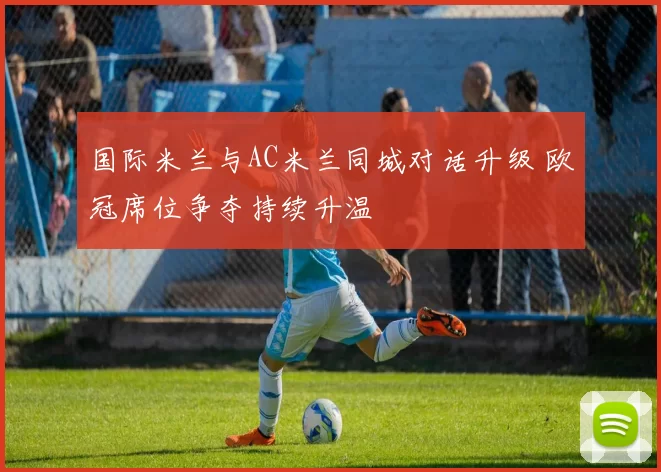 国际米兰与AC米兰同城对话升级 欧冠席位争夺持续升温