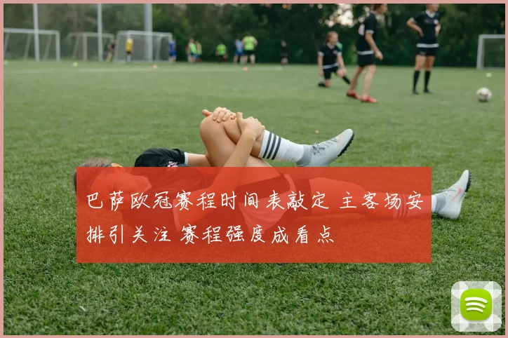 巴萨欧冠赛程时间表敲定 主客场安排引关注 赛程强度成看点