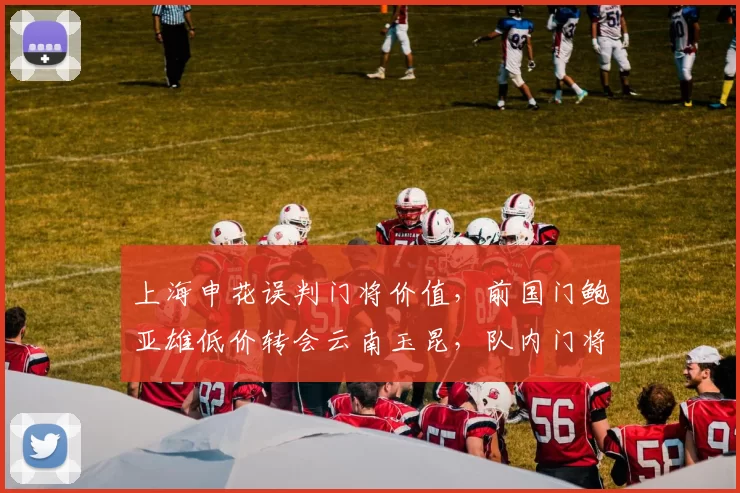 上海申花误判门将价值，前国门鲍亚雄低价转会云南玉昆，队内门将现严重短缺_赛季_球迷_薛庆