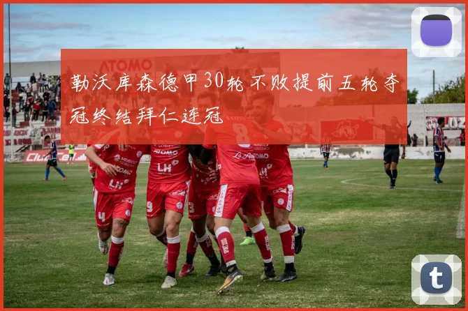 勒沃库森德甲30轮不败提前五轮夺冠终结拜仁连冠