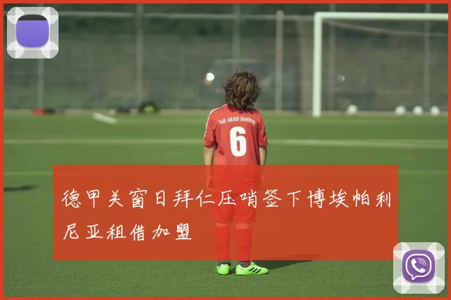 德甲关窗日拜仁压哨签下博埃帕利尼亚租借加盟