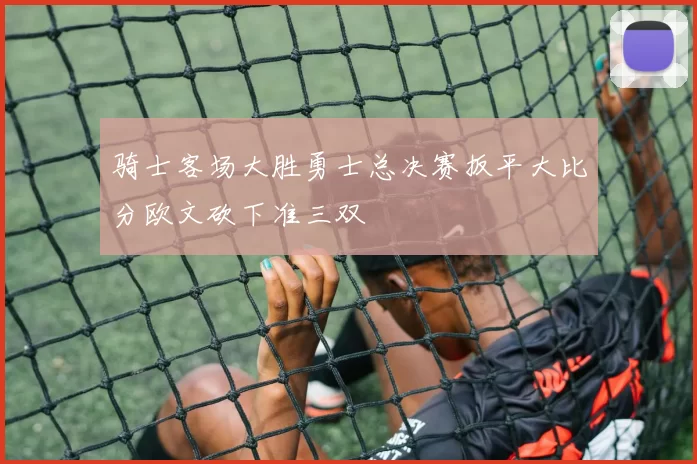 骑士客场大胜勇士总决赛扳平大比分欧文砍下准三双