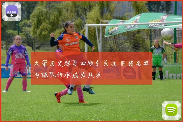 火箭历史球员回顾引关注 旧将名单与球队传承成为焦点