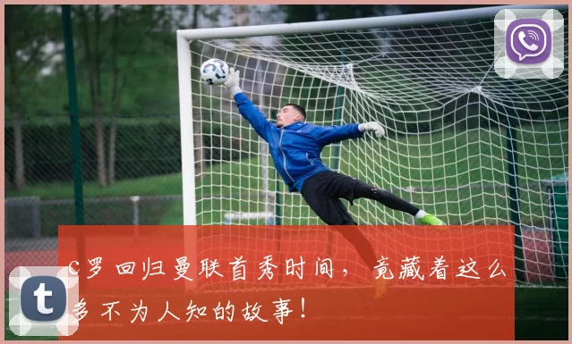 c罗回归曼联首秀时间，竟藏着这么多不为人知的故事！