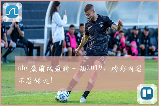 nba最前线最新一期2019,精彩内容不容错过!