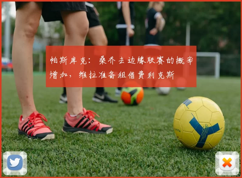 帕斯库克：桑乔去边缘联赛的概率增加，维拉准备租借费利克斯