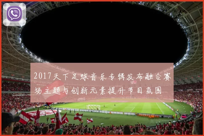2017天下足球音乐专辑发布融合赛场主题与创新元素提升节目氛围