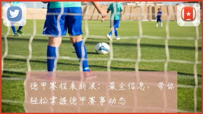 德甲赛程表新浪：最全信息，带你轻松掌握德甲赛事动态