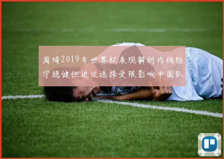 周琦2019年世界杯表现解析内线防守稳健但进攻选择受限影响中国队