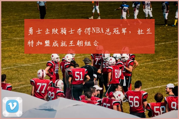 勇士击败骑士夺得NBA总冠军，杜兰特加盟成就王朝组合