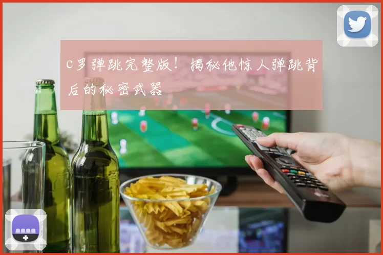 c罗弹跳完整版！揭秘他惊人弹跳背后的秘密武器