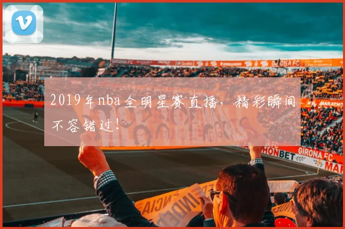 2019年nba全明星赛直播，精彩瞬间不容错过！