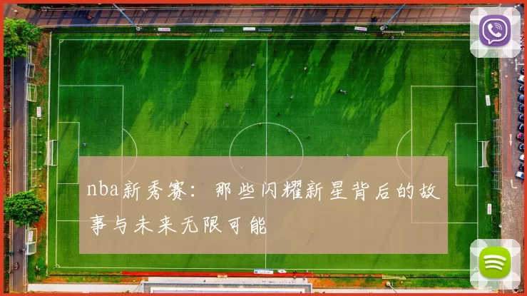 nba新秀赛：那些闪耀新星背后的故事与未来无限可能