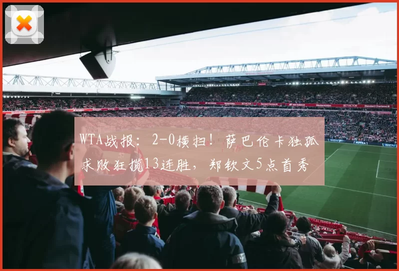 WTA战报：2-0横扫！萨巴伦卡独孤求败狂揽13连胜，郑钦文5点首秀